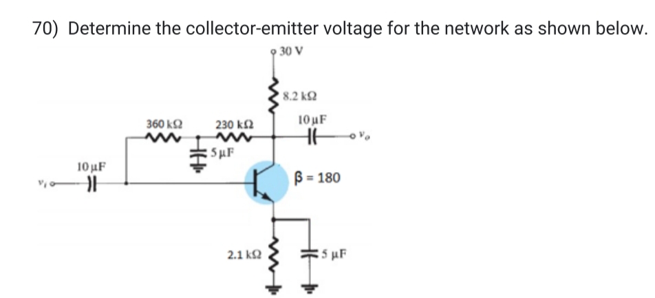 70) Determine the collector-emitter voltage for the network as shown below.
9 30 V
10 μF
H
360 ΚΩ
230 ΚΩ
SAF
2.1 ΚΩ
• 8.2 ΚΩ
10 µF
HH
ß = 180
35 µF
V