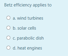 Betz efficiency applies to
O a. wind turbines
O b. solar cells
O c. parabolic dish
O d. heat engines
