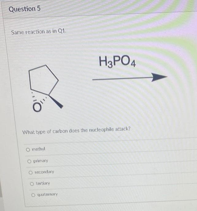 Question 5
Same reaction as in Q1.
H3PO4
What type of carbon does the nucleophile attack?
O methyl
O primary
O secondary
O tertiary
quaternary
