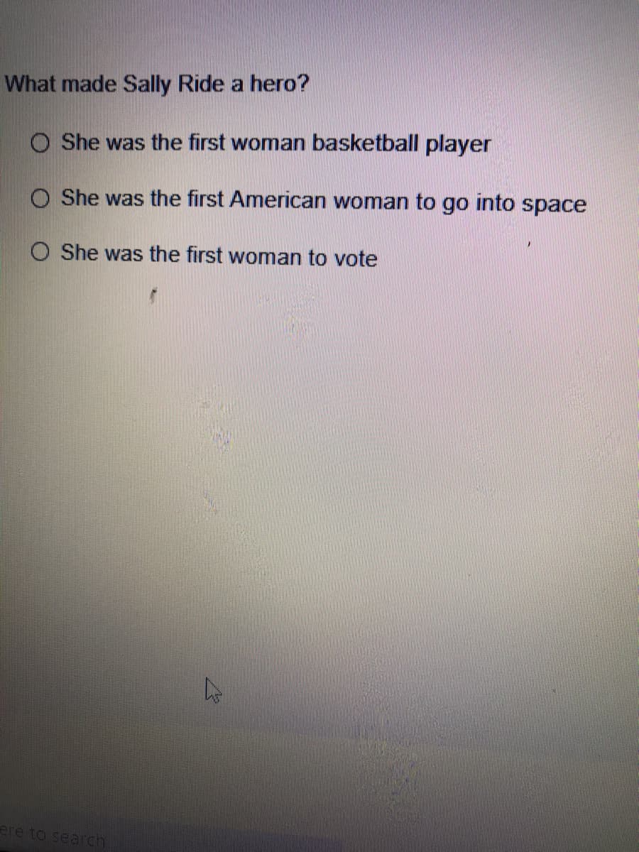 What made Sally Ride a hero?
O She was the first woman basketball player
O She was the first American woman to go into space
O She was the first woman to vote
ere to search.
