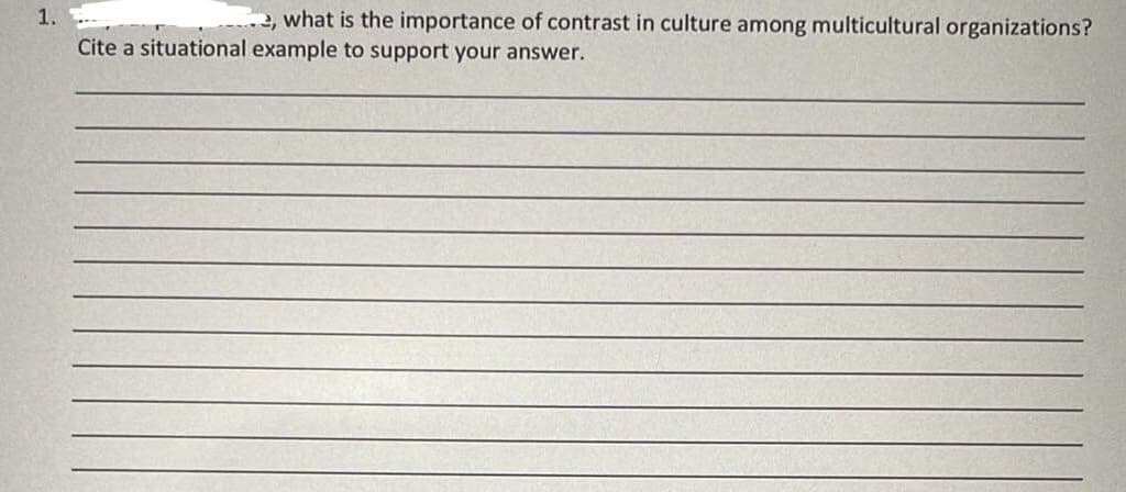 1.
, what is the importance of contrast in culture among multicultural organizations?
Cite a situational example to support your answer.