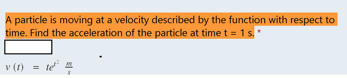 A particle is moving at a velocity described by the function with respect to
time. Find the acceleration of the particle at time t = 1 s. *
m
tet²
v (t)
S
=