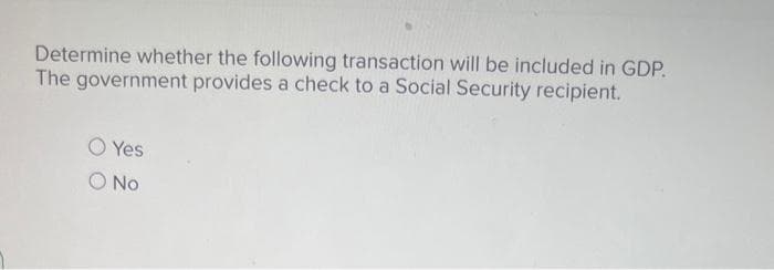 Determine whether the following transaction will be included in GDP.
The government provides a check to a Social Security recipient.
Yes
No