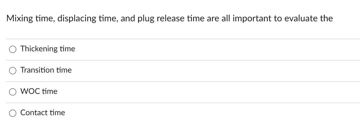 Mixing time, displacing time, and plug release time are all important to evaluate the
Thickening time
Transition time
WOC time
Contact time