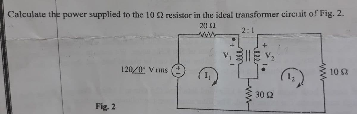 Calculate the power supplied to the 10 2 resistor in the ideal transformer circuit of Fig. 2.
20 S2
2:1
120/0° V rms
10 2
30 2
Fig. 2
