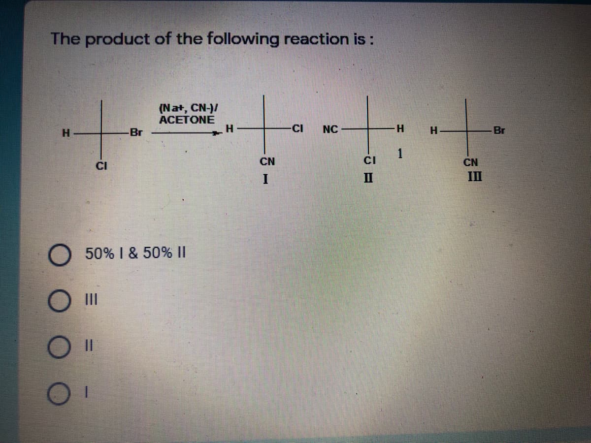 The product of the following reaction is:
(Nat, CN-)/
ACETONE
H.
H.
Br
CI
NC
H-
H.
Br
1
CI
CI
CN
CN
II
II
50% I & 50%||
II
