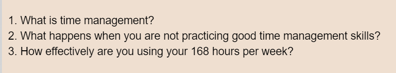 1. What is time management?
2. What happens when you are not practicing good time management skills?
3. How effectively are you using your 168 hours per week?
