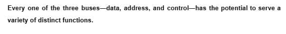 Every one of the three buses-data, address, and control-has the potential to serve a
variety of distinct functions.