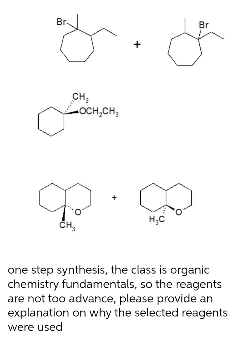 Br.
Br
CH,
-OCH,CH3
+
H;C
ČH,
one step synthesis, the class is organic
chemistry fundamentals, so the reagents
are not too advance, please provide an
explanation on why the selected reagents
were used
+
