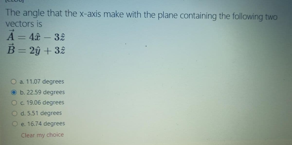 The angle that the x-axis make with the plane containing the following two
vectors is
A = 4â – 32
B= 2ŷ + 32
O a. 11.07 degrees
b. 22.59 degrees
O c. 19.06 degrees
O d. 5.51 degrees
e. 16.74 degrees
Clear my choice
