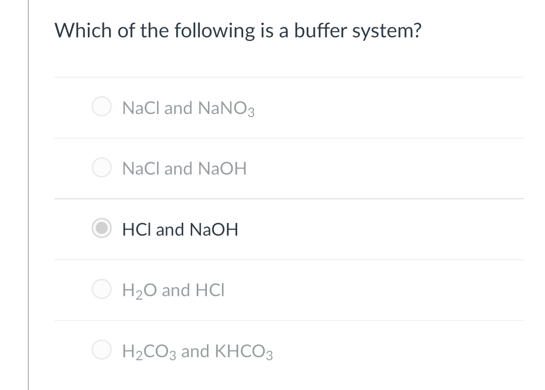 Which of the following is a buffer system?
NaCl and NaNO3
NaCl and NaOH
HCl and NaOH
H20 and HCI
H2CO3 and KHCO3
