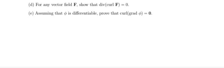 (d) For any vector field F, show that div(curl F) = 0.
(e) Assuming that o is differentiable, prove that curl(grad ø) = 0.
