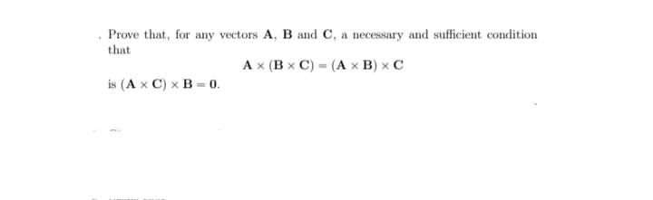 Prove that, for any vectors A, B and C, a necessary and sufficient condition
that
A x (B x C) = (A x B) x C
is (A x C) x B = 0.
