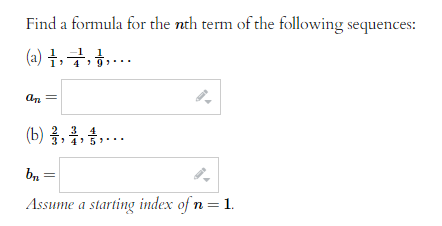 Find a formula for the nth term of the following sequences:
(a),,,...
an
3 4
(b) , , ,...
b₁
Assume a starting index of n =
= 1.