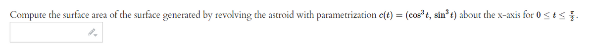 Compute the surface area of the surface generated by revolving the astroid with parametrization c(t) = (cos³t, sin³ t) about the x-axis for 0 ≤ t ≤ .