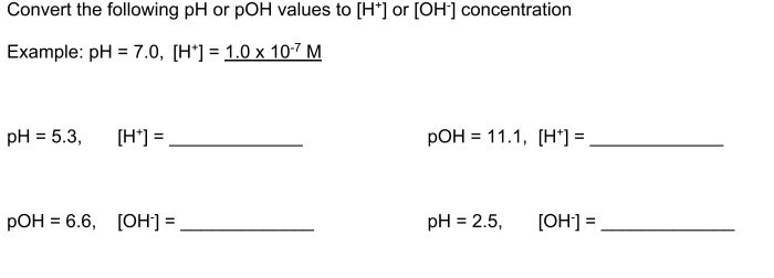 Convert the following pH or pOH values to [H*] or [OH] concentration
Example: pH = 7.0, [H*] = 1.0 x 10-7 M
pH = 5.3,
[H*] =
РОН 3 11.1, [Н]-
РОН - 6.6, [ОН]-
pH = 2.5,
[OH] =
