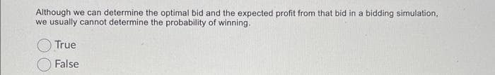 Although we can determine the optimal bid and the expected profit from that bid in a bidding simulation,
we usually cannot determine the probability of winning.
True
False