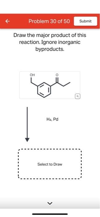 Problem 30 of 50
Draw the major product of this
reaction. Ignore inorganic
byproducts.
OH
H₂, Pd
Select to Draw
Submit