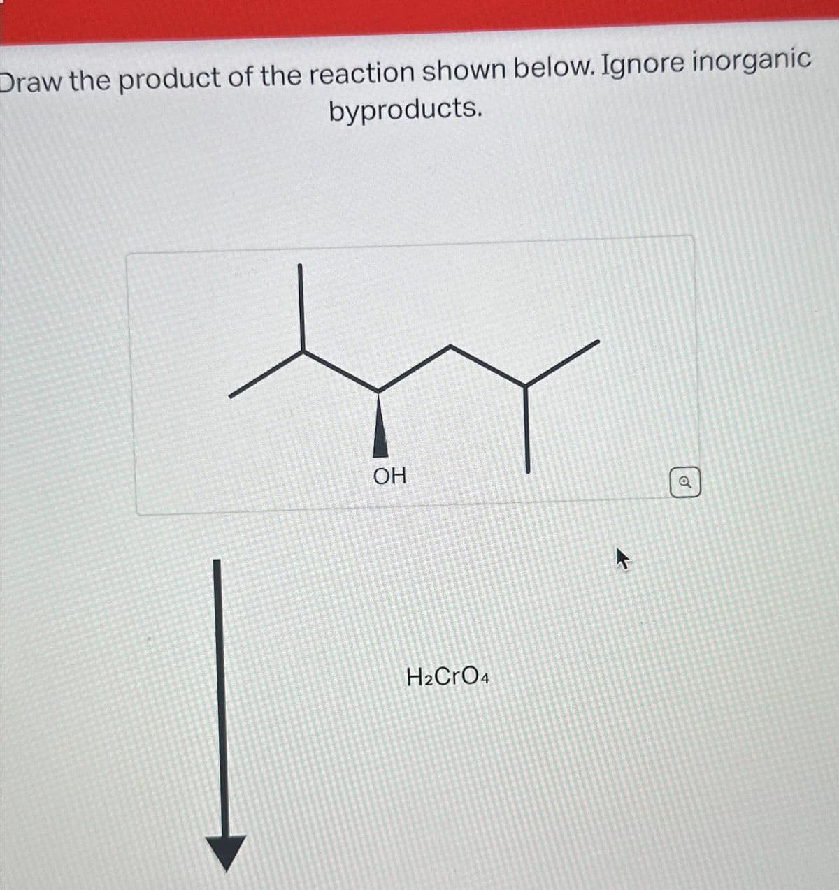 Draw the product of the reaction shown below. Ignore inorganic
byproducts.
OH
H₂CrO4
o