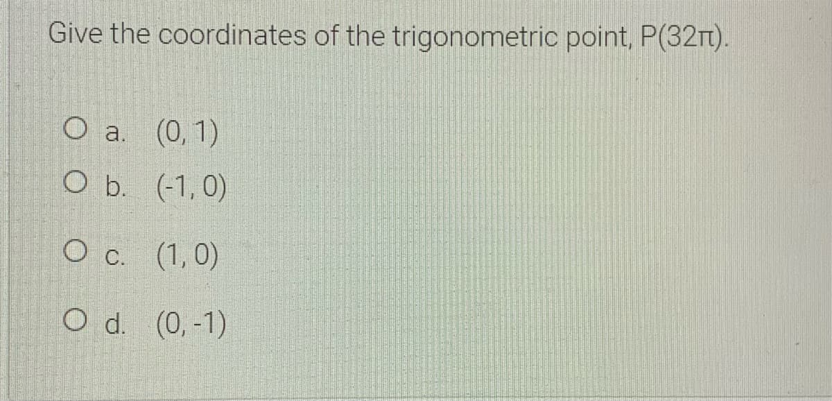 Give the coordinates of the trigonometric point, P(32rt).
O a. (0,1)
ОБ. (1,0)
О с. (1,0)
O d. (0, -1)
