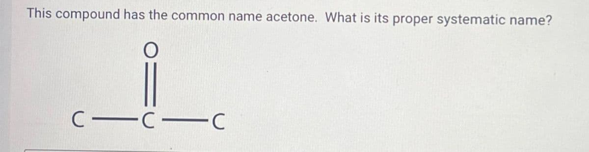 This compound has the common name acetone. What is its proper systematic name?
O
C-C-
C-C
с