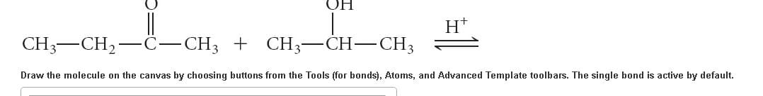 ОН
H+
CH3 CH₂
-CH3 + CH3-CH-CH3
Draw the molecule on the canvas by choosing buttons from the Tools (for bonds), Atoms, and Advanced Template toolbars. The single bond is active by default.