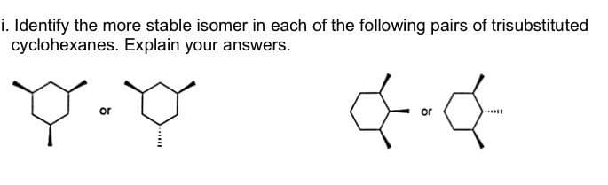 i. Identify the more stable isomer in each of the following pairs of trisubstituted
cyclohexanes. Explain your answers.
Y.C
or
or
