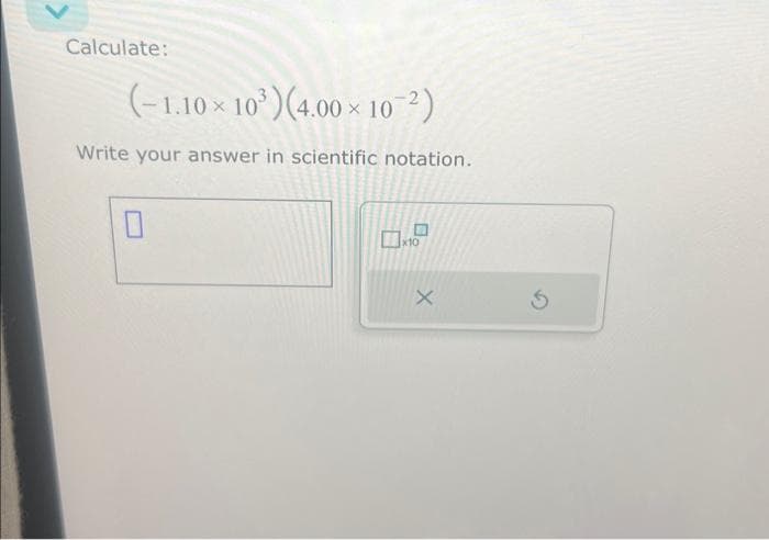 Calculate:
(-1.10 × 10³) (4.00 × 10¯²)
Write your answer in scientific notation.
10
X