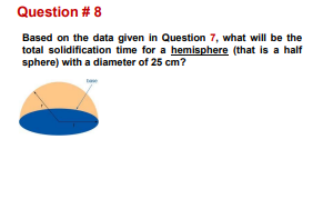 Question # 8
Based on the data given in Question 7, what will be the
total solidification time for a hemisphere (that is a half
sphere) with a diameter of 25 cm?
