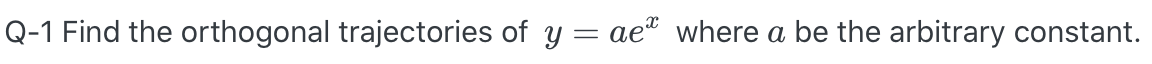 Q-1 Find the orthogonal trajectories of y = ae" where a be the arbitrary constant.
