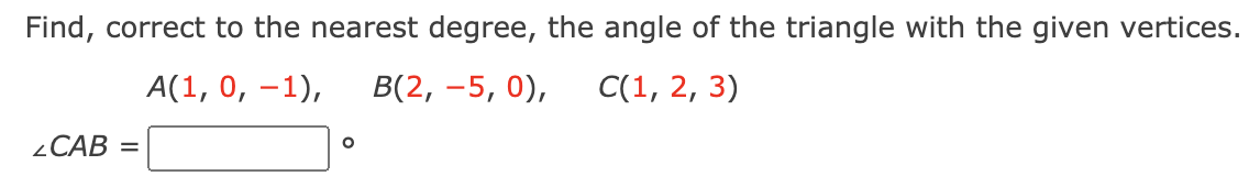 Find, correct to the nearest degree, the angle of the triangle with the given vertices.
А(1, 0, —1),
В(2, —5, 0),
С(1, 2, 3)
¿CAB =
