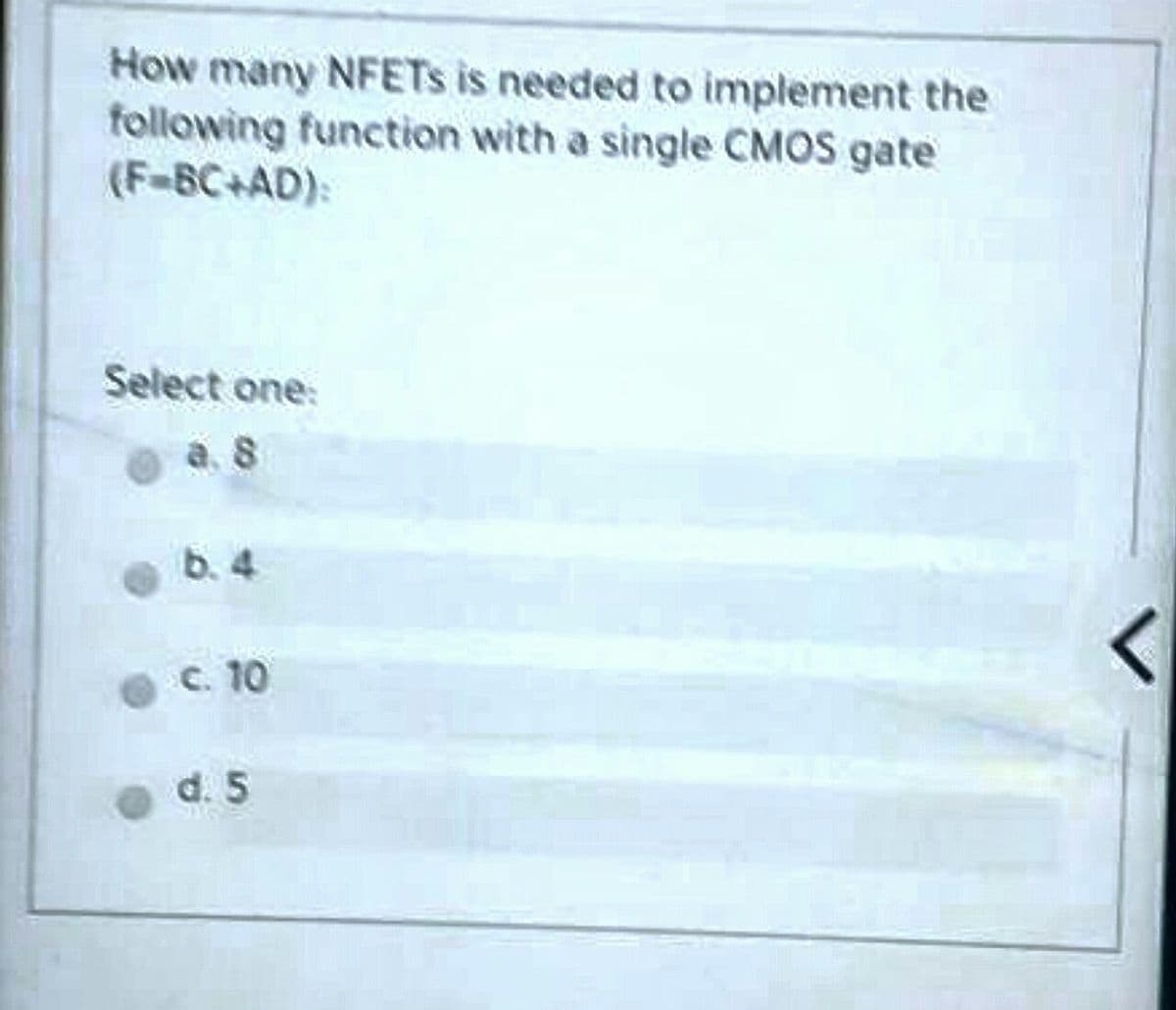 How many NFETS is needed to implement the
following function with a single CMOS gate
(F-BC+AD):
Select one:
a. 8
b. 4
c. 10
d. 5
