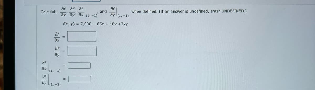 Calculate
af
Әх
af
ду
af
Әx
af
ду
af af af
7
ах' ду ах (1,-1)
f(x, y) = 7,000 - 65x + 10
(1, -1)
(1, -1)
=
=
=
F
and
af
ду (1, -1)
+7xy
when defined. (If an answer is undefined, enter UNDEFINED.)