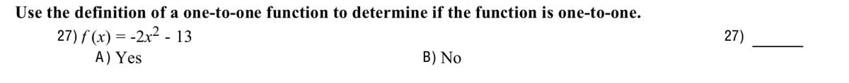 Use the definition of a one-to-one function to determine if the function is one-to-one.
27) f(x) = -2x² - 13
A) Yes
B) No
27)