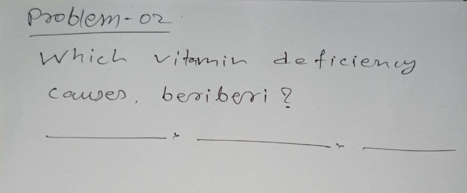 Problem-02
which
vitamin
deficiency
couses, besiberi ?
