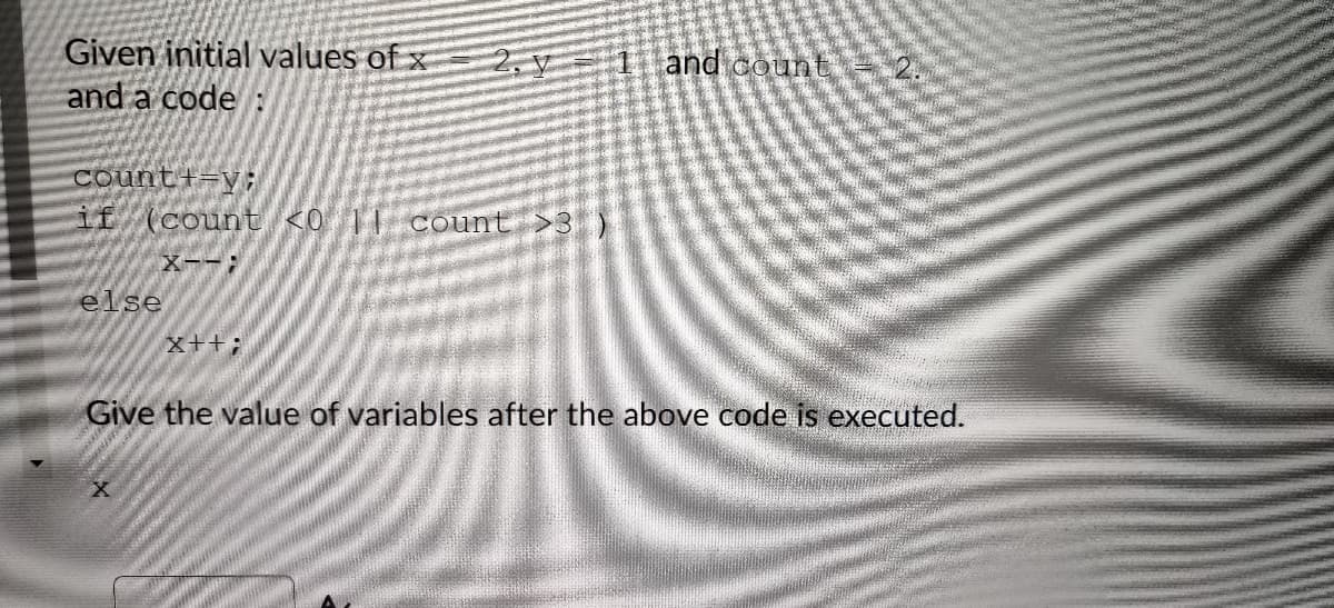 Given initial values of x
and a code:
and count
count+=y;
if (count <0 ]| count >3
X--;
else
x++;
Give the value of variables after the above code is executed.
