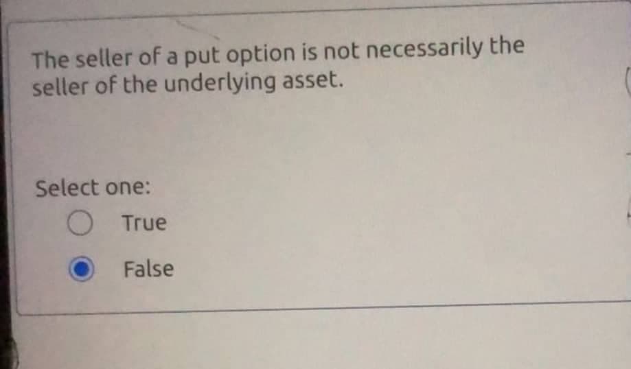 The seller of a put option is not necessarily the
seller of the underlying asset.
Select one:
O True
False
