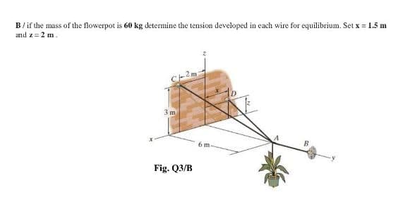 B/if the mass of the flowerpot is 60 kg determine the tension developed in each wire for equilibrium. Set x = 1.5 m
and z =2 m.
C-2m
3m
6 m
Fig. Q3/B
