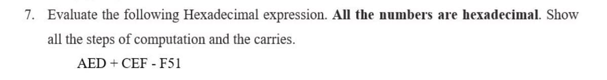 7. Evaluate the following Hexadecimal expression. All the numbers are hexadecimal. Show
all the steps of computation and the carries.
AED + CEF - F51

