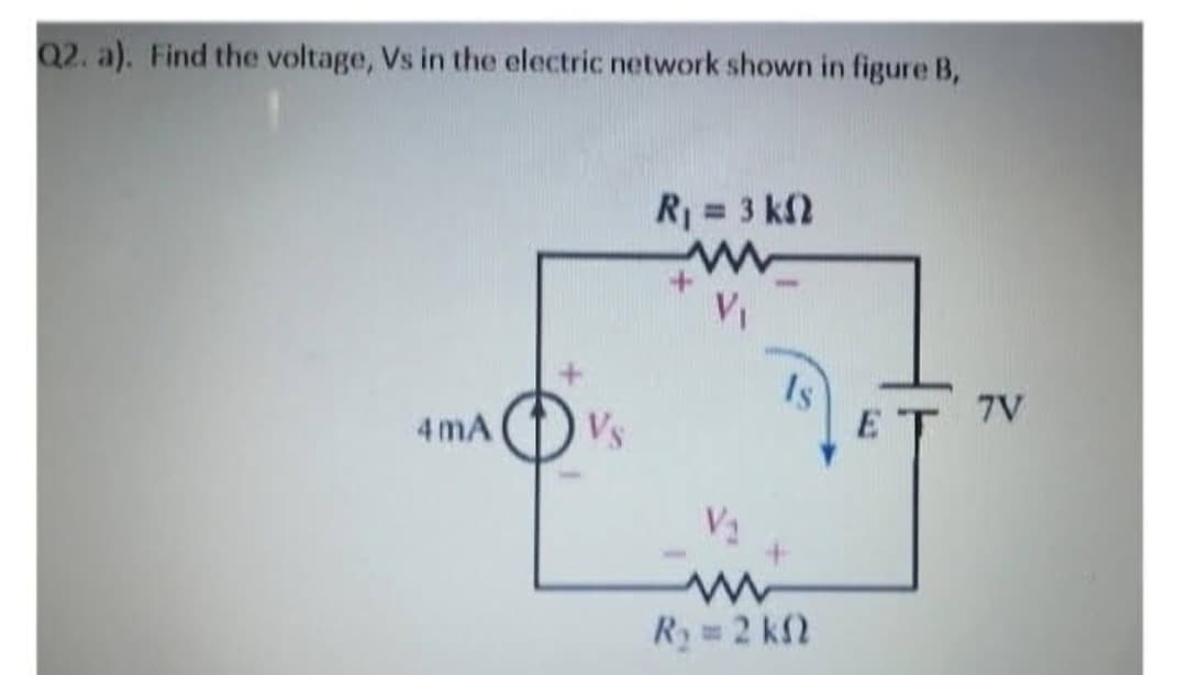 Q2. a). Find the voltage, Vs in the electric network shown in figure B,
4mA
R₁ = 3 k
V₁
Is
V₂
www
R₂ = 2 kn
E
7V