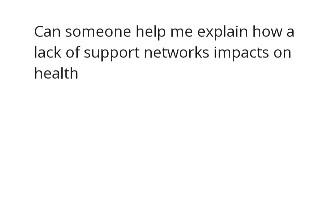 explain how a
lack of support networks impacts on
Can someone help me
health

