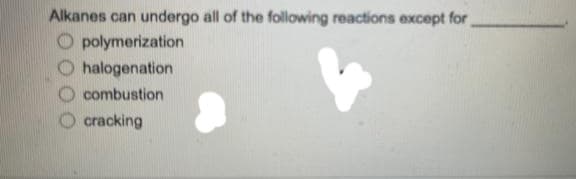 Alkanes can undergo all of the following reactions except for
Opolymerization
O halogenation
combustion
cracking