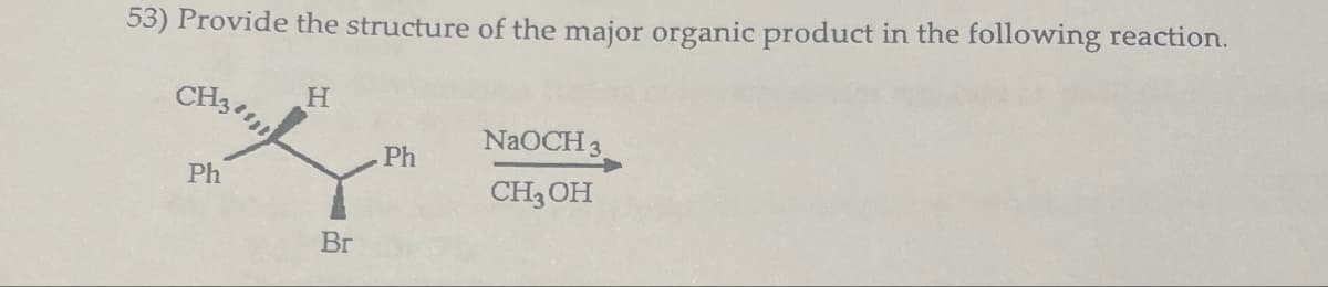 53) Provide the structure of the major organic product in the following reaction.
Ph
*
H
NaOCH 3
Ph
CH3OH
Br