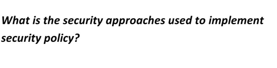 What is the security approaches used to implement
security policy?