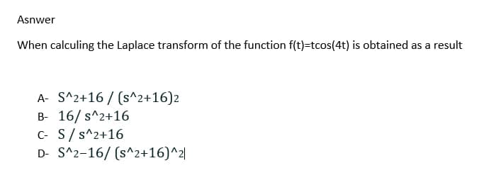 Asnwer
When calculing the Laplace transform of the function f(t)=tcos(4t) is obtained as a result
A- S^2+16/(s^2+16)2
B- 16/s^2+16
C- S / s^2+16
D- S^2-16/ (s^2+16)^2|