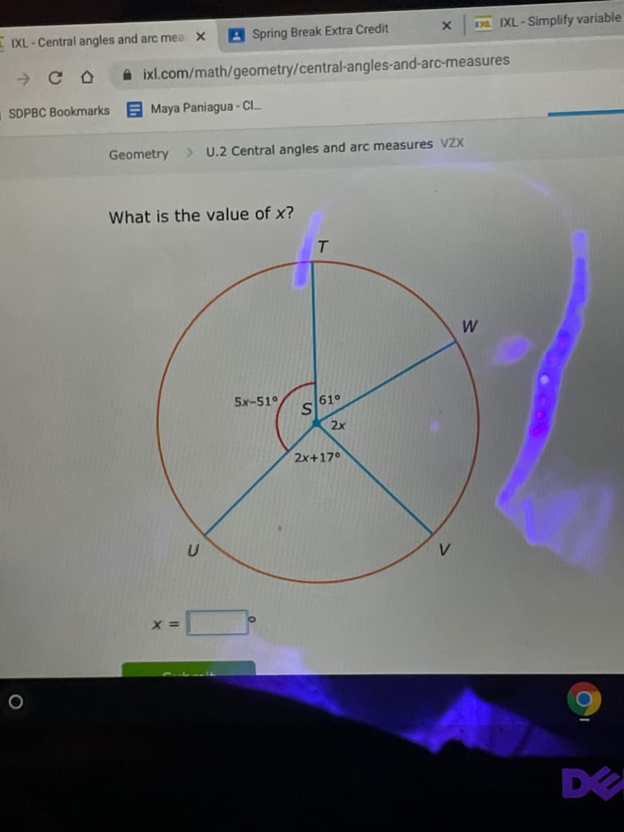 IXL - Central angles and arc mea X
ASpring Break Extra Credit
DE IXL-Simplify variable
A ixl.com/math/geometry/central-angles-and-arc-measures
SDPBC Bookmarks E Maya Paniagua - Cl
Geometry
> U.2 Central angles and arc measures VZX
What is the value of x?
T.
W
5x-51°
SA
2x
610
2x+17°
U
DE
