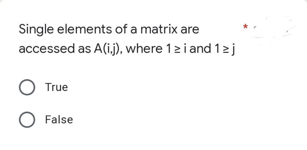 Single elements of a matrix are
accessed as A(ij), where 1 ≥ i and 1 ≥ j
O True
O False