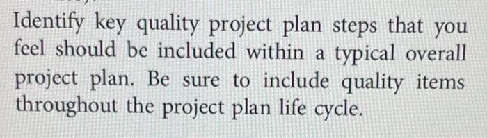 Identify key quality project plan steps that you
feel should be included within a typical overall
project plan. Be sure to include quality items
throughout the project plan life cycle.