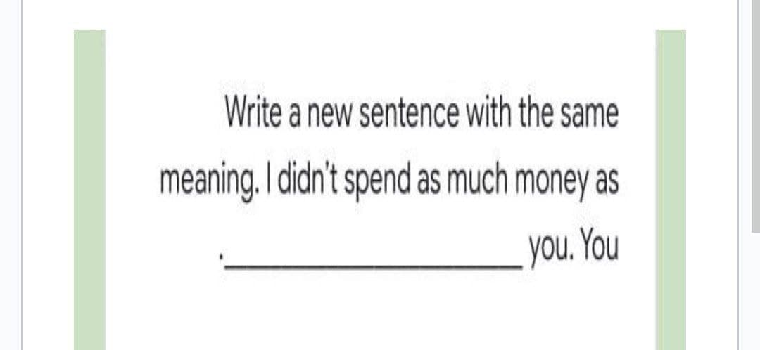 Write a new sentence with the same
meaning. I didn't spend as much money as
you. You
