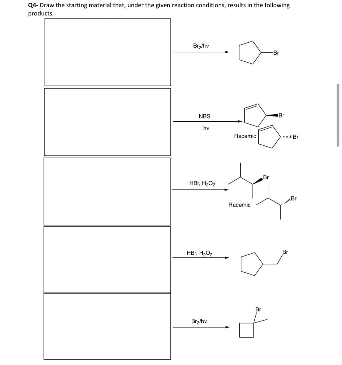 Q4-Draw the starting material that, under the given reaction conditions, results in the following
products.
Br₂/hv
Br
NBS
hy
Racemic
Br
Br
HBr, H₂O2
བ་ས་
Racemic
...Br
HBr, H₂O2
Br
Br₂/hv
+
Br